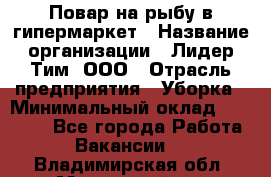 Повар на рыбу в гипермаркет › Название организации ­ Лидер Тим, ООО › Отрасль предприятия ­ Уборка › Минимальный оклад ­ 31 500 - Все города Работа » Вакансии   . Владимирская обл.,Муромский р-н